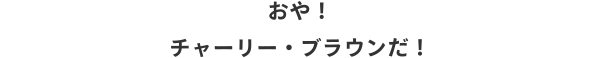 おや！チャーリー・ブラウンだ！