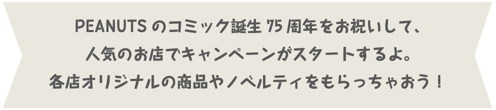 PEANUTSのコミック誕生75周年をお祝いして、人気のお店でキャンペーンがスタートするよ。各店オリジナルの商品やノベルティをもらっちゃおう！